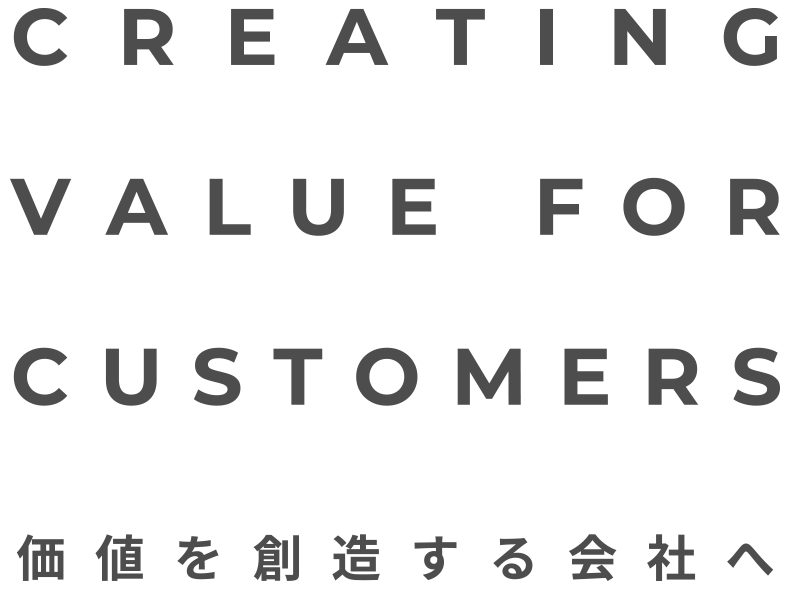CREATING VALUE FOR CUSTOMERS 価値を想像する会社へ